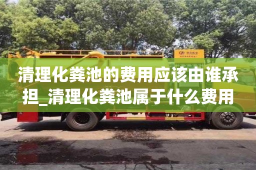 唐山清理化粪池的费用应该由谁承担_清理化粪池属于什么费用