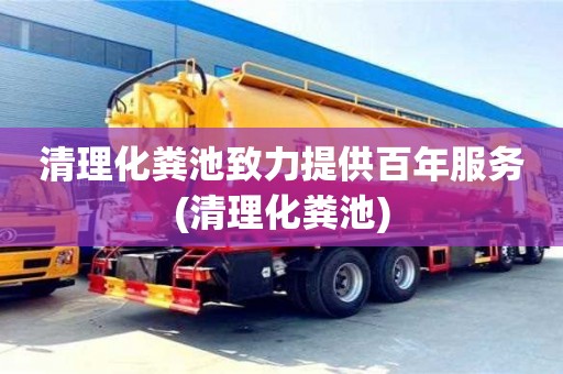 清理化粪池致力提供百年服务(清理化粪池)