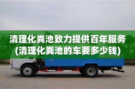 清理化粪池致力提供百年服务(清理化粪池的车要多少钱)
