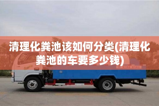 清理化粪池该如何分类(清理化粪池的车要多少钱)
