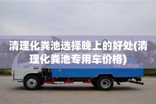 唐山清理化粪池选择晚上的好处(清理化粪池专用车价格)