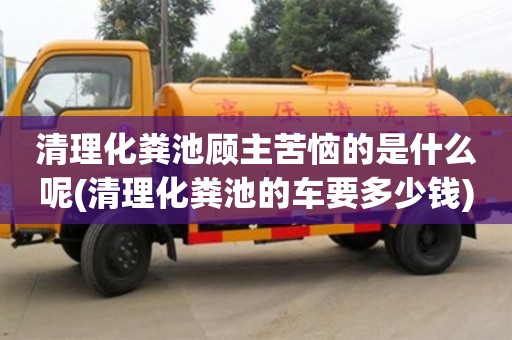 清理化粪池顾主苦恼的是什么呢(清理化粪池的车要多少钱)
