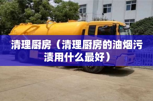 北京清理厨房（清理厨房的油烟污渍用什么最好）