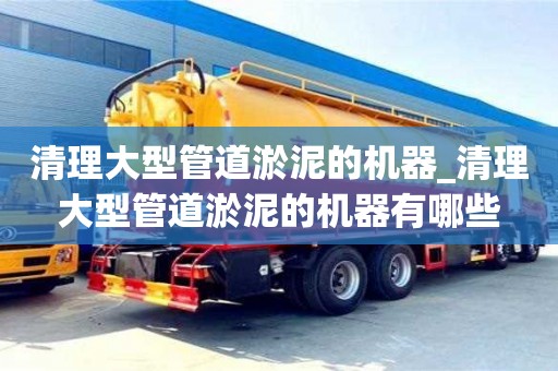 昆明清理大型管道淤泥的机器_清理大型管道淤泥的机器有哪些