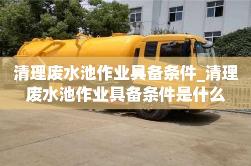 清理废水池作业具备条件_清理废水池作业具备条件是什么