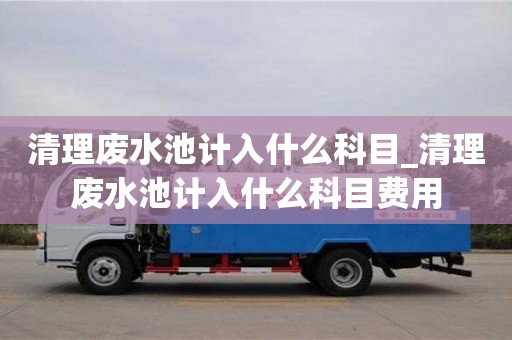 北京清理废水池计入什么科目_清理废水池计入什么科目费用