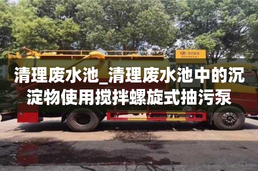 清理废水池_清理废水池中的沉淀物使用搅拌螺旋式抽污泵