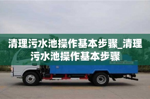 上海清理污水池操作基本步骤_清理污水池操作基本步骤