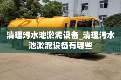 清理污水池淤泥设备_清理污水池淤泥设备有哪些