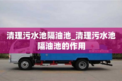 唐山清理污水池隔油池_清理污水池隔油池的作用