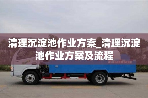 北京清理沉淀池作业方案_清理沉淀池作业方案及流程