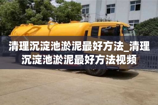 北京清理沉淀池淤泥最好方法_清理沉淀池淤泥最好方法视频