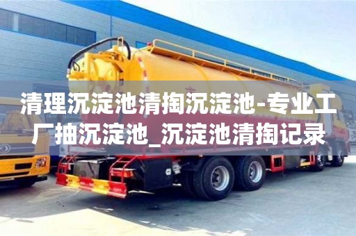 清理沉淀池清掏沉淀池-专业工厂抽沉淀池_沉淀池清掏记录
