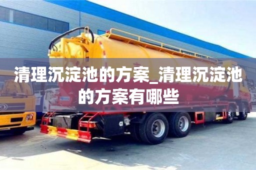 清理沉淀池的方案_清理沉淀池的方案有哪些
