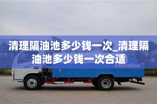 清理隔油池多少钱一次_清理隔油池多少钱一次合适