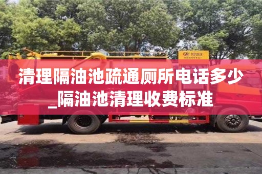 昆明清理隔油池疏通厕所电话多少_隔油池清理收费标准