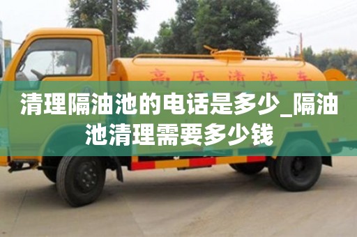 北京清理隔油池的电话是多少_隔油池清理需要多少钱