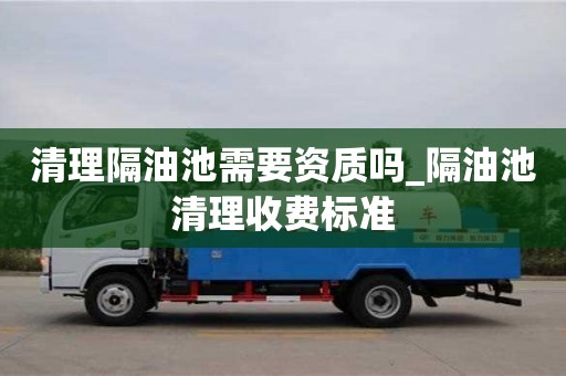 北京清理隔油池需要资质吗_隔油池清理收费标准