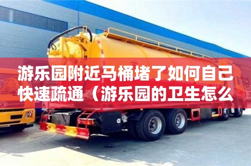 昆明游乐园附近马桶堵了如何自己快速疏通（游乐园的卫生怎么打扫）