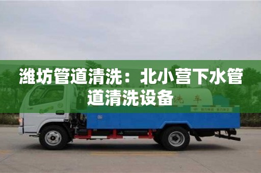 长沙潍坊管道清洗：北小营下水管道清洗设备