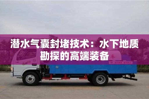 北京潜水气囊封堵技术：水下地质勘探的高端装备