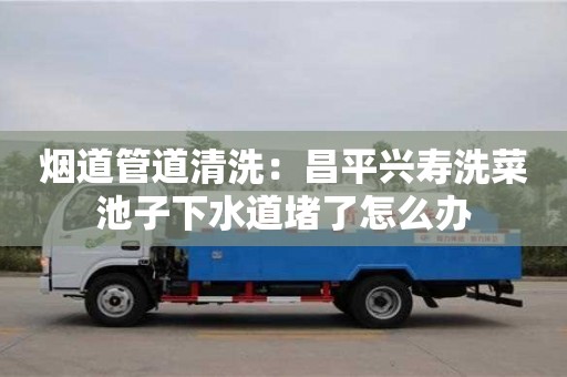 烟道管道清洗：昌平兴寿洗菜池子下水道堵了怎么办