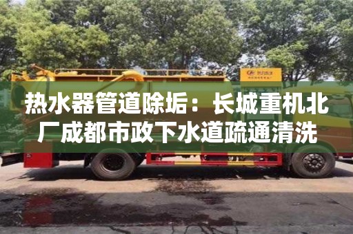唐山热水器管道除垢：长城重机北厂成都市政下水道疏通清洗