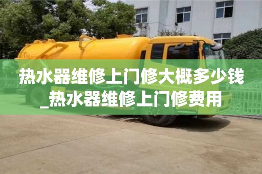 北京热水器维修上门修大概多少钱_热水器维修上门修费用