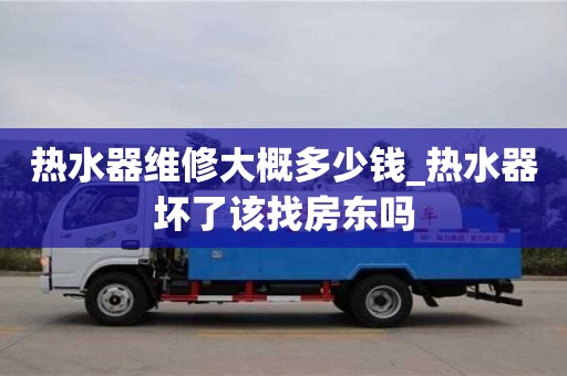 热水器维修大概多少钱_热水器坏了该找房东吗