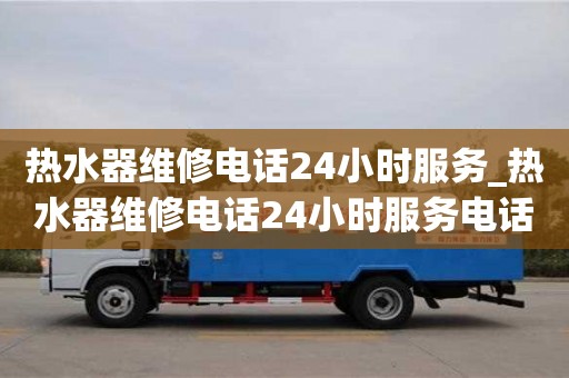 北京热水器维修电话24小时服务_热水器维修电话24小时服务电话号码