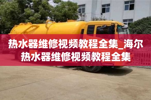 热水器维修视频教程全集_海尔热水器维修视频教程全集