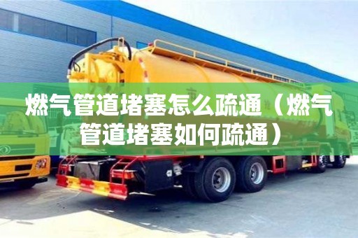 武汉燃气管道堵塞怎么疏通（燃气管道堵塞如何疏通）