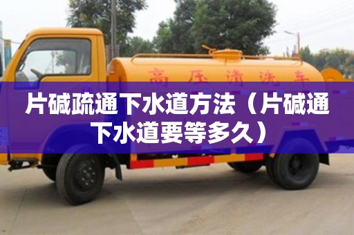天津片碱疏通下水道方法（片碱通下水道要等多久）