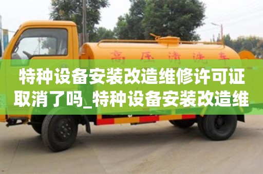 北京特种设备安装改造维修许可证取消了吗_特种设备安装改造维修许可证怎么办理