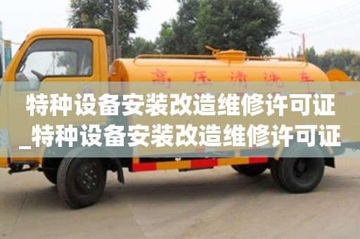 北京特种设备安装改造维修许可证_特种设备安装改造维修许可证有效期