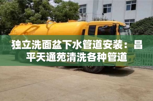 贵阳独立洗面盆下水管道安装：昌平天通苑清洗各种管道