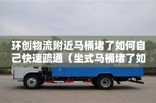 北京环创物流附近马桶堵了如何自己快速疏通（坐式马桶堵了如何自己快速疏通）