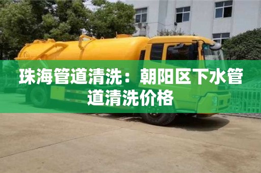 珠海管道清洗：朝阳区下水管道清洗价格