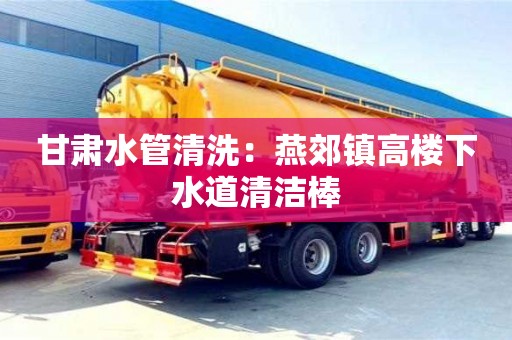 甘肃水管清洗：燕郊镇高楼下水道清洁棒