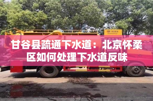 南京甘谷县疏通下水道：北京怀柔区如何处理下水道反味
