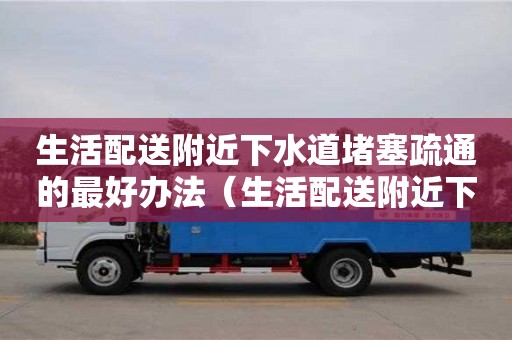 北京生活配送附近下水道堵塞疏通的最好办法（生活配送附近下水道堵塞疏通的最好办法）