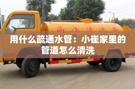 北京用什么疏通水管：小崔家里的管道怎么清洗