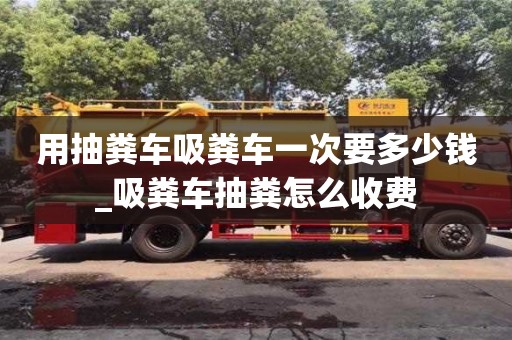 用抽粪车吸粪车一次要多少钱_吸粪车抽粪怎么收费