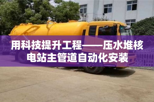 武汉用科技提升工程——压水堆核电站主管道自动化安装