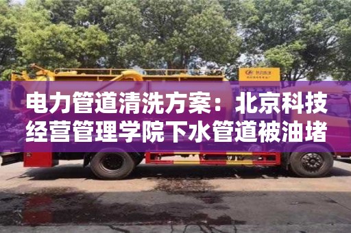 电力管道清洗方案：北京科技经营管理学院下水管道被油堵了怎么清理
