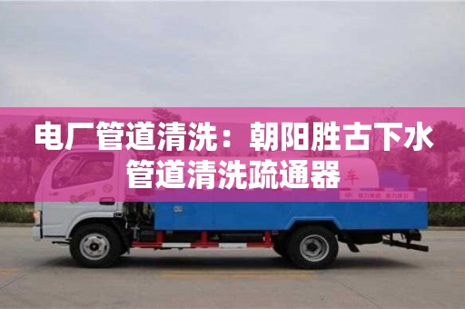 长沙电厂管道清洗：朝阳胜古下水管道清洗疏通器