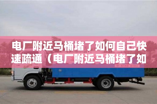 电厂附近马桶堵了如何自己快速疏通（电厂附近马桶堵了如何自己快速疏通管道）