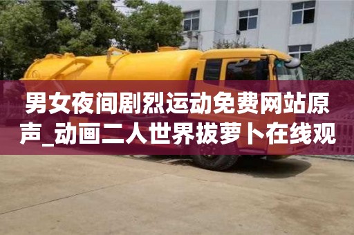 宁波男女夜间剧烈运动免费网站原声_动画二人世界拔萝卜在线观看