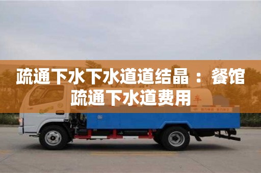 北京疏通下水下水道道结晶 ：餐馆疏通下水道费用