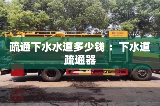 深圳疏通下水水道多少钱 ：下水道疏通器